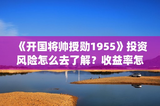 《开国将帅授勋1955》投资风险怎么去了解?收益率怎么样?怎么投资?(开国将帅授勋人员名单) 《开国将帅授勋1955》投资风险怎么去了解?收益率怎么样?怎么投资?(开国将帅授勋人员名单)