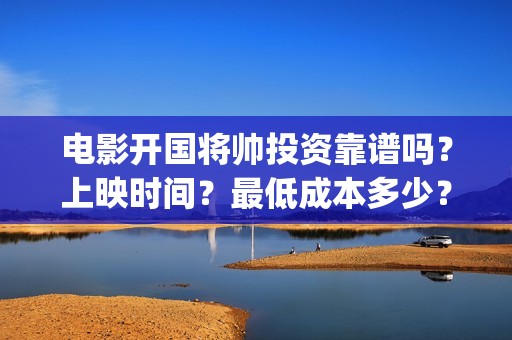 电影开国将帅投资靠谱吗？上映时间？最低成本多少？(开国将军电影)