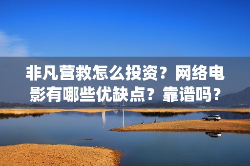 非凡营救怎么投资？网络电影有哪些优缺点？靠谱吗？(非凡营救深度解析)