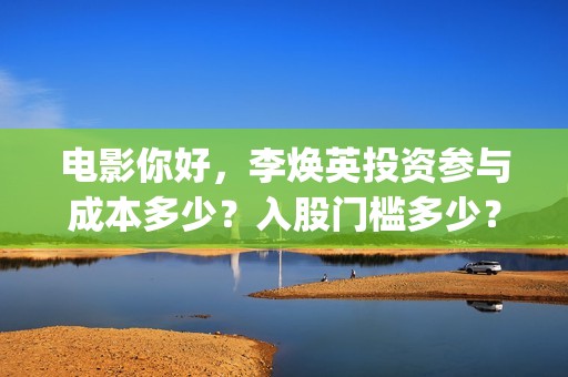 电影你好，李焕英投资参与成本多少？入股门槛多少？版权真实吗？(电影你好李焕英免费高清在线观看)