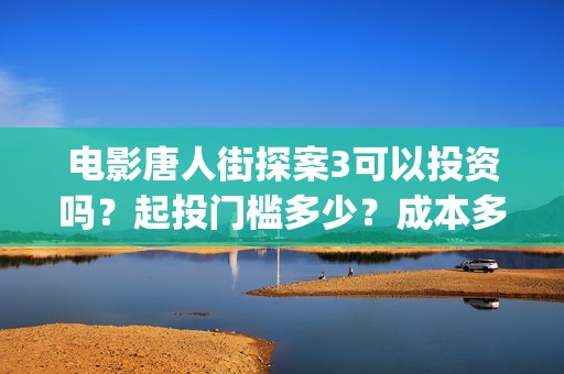 电影唐人街探案3可以投资吗？起投门槛多少？成本多少？(电影唐人街探案1900)