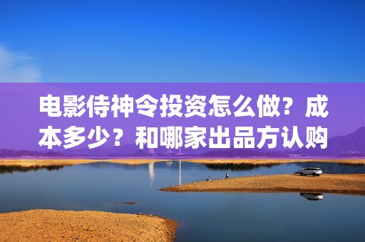电影侍神令投资怎么做？成本多少？和哪家出品方认购版权？(电影侍神令成本多少)
