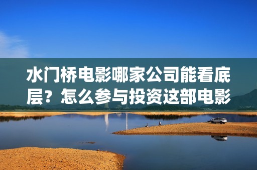 水门桥电影哪家公司能看底层？怎么参与投资这部电影？(水门桥电影预告)