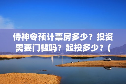 侍神令预计票房多少？投资需要门槛吗？起投多少？(侍神令预售票房)