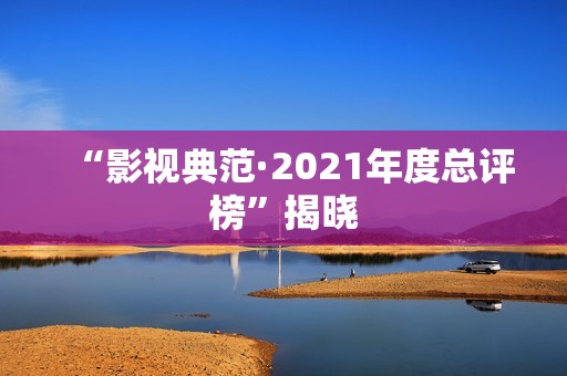 “影视典范·2021年度总评榜”揭晓
