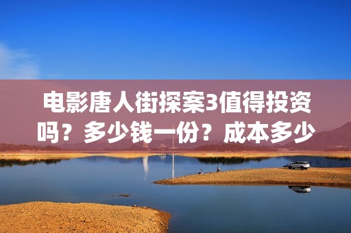 电影唐人街探案3值得投资吗？多少钱一份？成本多少？(电影唐人街探案1完整版)