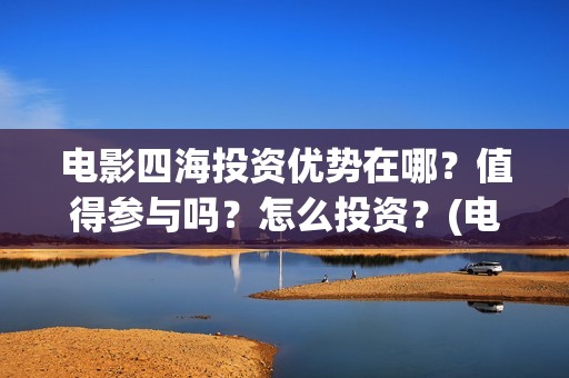 电影四海投资优势在哪？值得参与吗？怎么投资？(电影四海宣传片)