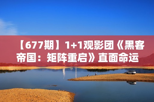 【677期】1+1观影团《黑客帝国：矩阵重启》直面命运困难