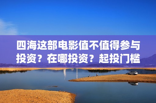 四海这部电影值不值得参与投资？在哪投资？起投门槛多少？(四海电影介绍)