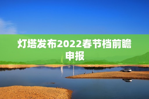 灯塔发布2022春节档前瞻申报
