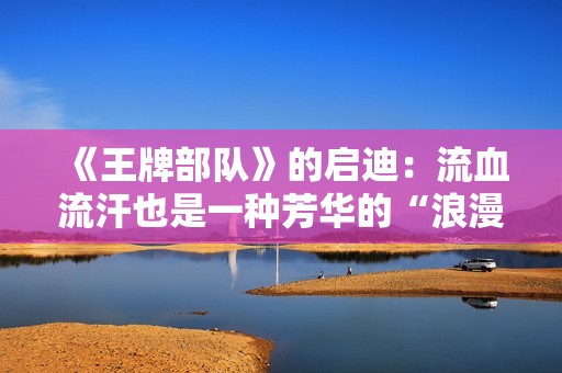 《王牌部队》的启迪：流血流汗也是一种芳华的“浪漫”