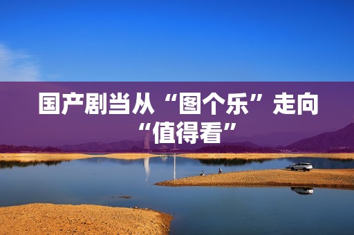 国产剧当从“图个乐”走向“值得看”