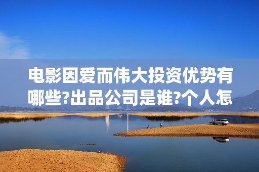 电影因爱而伟大投资优势有哪些?出品公司是谁?个人怎么参与?(因爱而伟大电影编剧是谁)