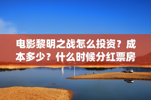 电影黎明之战怎么投资？成本多少？什么时候分红票房？(黎明之战2021)