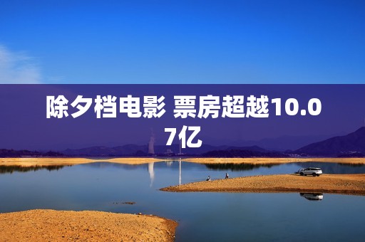 除夕档电影 票房超越10.07亿