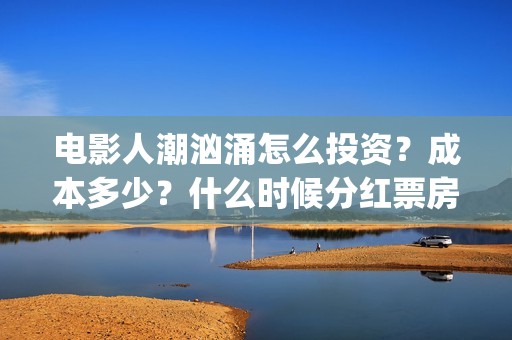 电影人潮汹涌怎么投资？成本多少？什么时候分红票房？(电影人潮汹涌下句是什么)