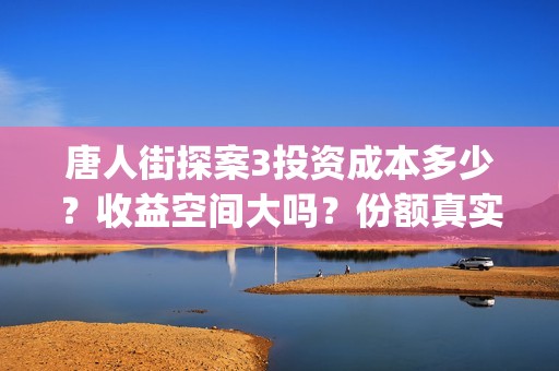 唐人街探案3投资成本多少？收益空间大吗？份额真实吗？(唐人街探案3投资方)