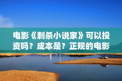 电影《刺杀小说家》可以投资吗？成本是？正规的电影投资需要什么条件？(电影刺杀小说家2免费观看完整版高清)