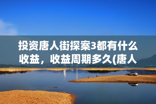 投资唐人街探案3都有什么收益，收益周期多久(唐人街探案投资额)