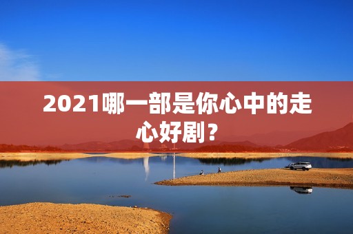2021哪一部是你心中的走心好剧？