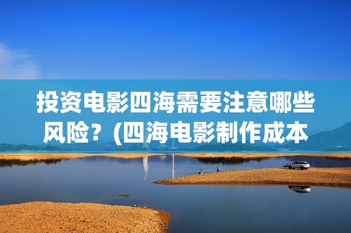 投资电影四海需要注意哪些风险？(四海电影制作成本)