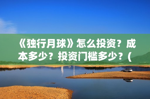 《独行月球》怎么投资？成本多少？投资门槛多少？(独行月球发行方)