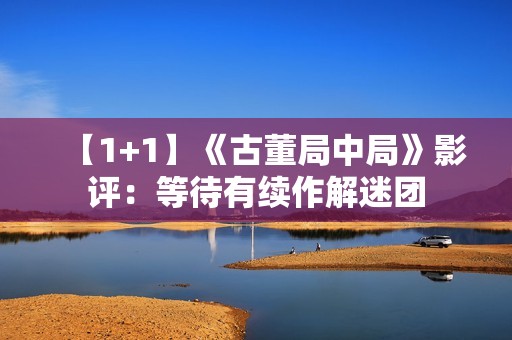 【1+1】《古董局中局》影评：等待有续作解迷团