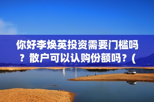 你好李焕英投资需要门槛吗？散户可以认购份额吗？(你好李焕英投资了多少亿)