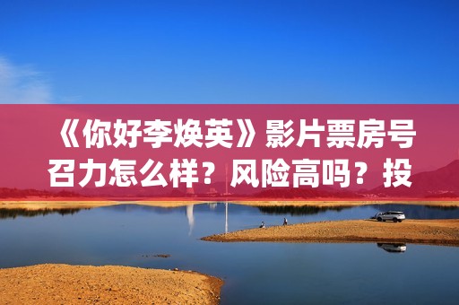 《你好李焕英》影片票房号召力怎么样？风险高吗？投资收益怎么样？(你好李焕英小品)