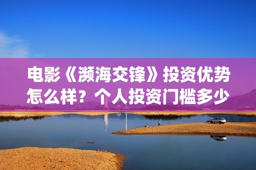 电影《濒海交锋》投资优势怎么样？个人投资门槛多少？怎么参与？(电影《濒海交锋》在线看)