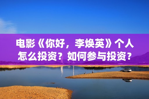 电影《你好，李焕英》个人怎么投资？如何参与投资？(电影《你好,李焕英》解说)