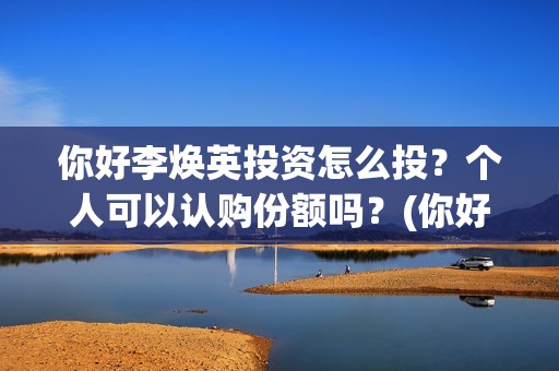 你好李焕英投资怎么投？个人可以认购份额吗？(你好李焕英投资人)