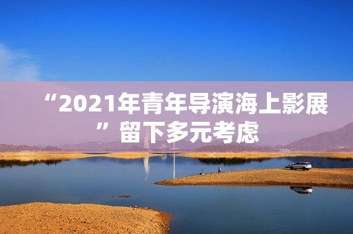 “2021年青年导演海上影展”留下多元考虑