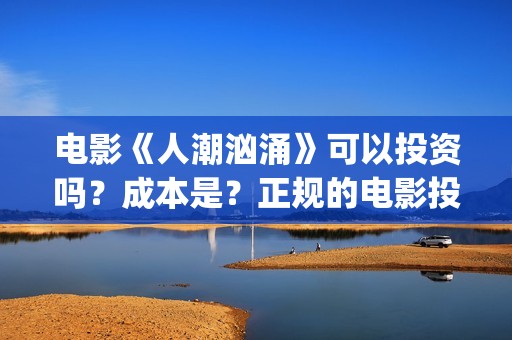 电影《人潮汹涌》可以投资吗？成本是？正规的电影投资需要什么条件？(电影《人潮汹涌》免费观看)