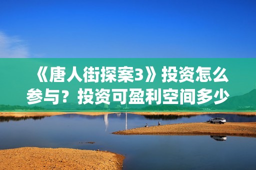 《唐人街探案3》投资怎么参与？投资可盈利空间多少？会再次撤档吗？(《唐人街探案3》免费)