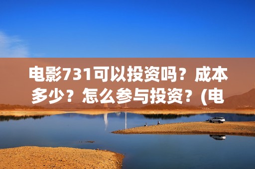 电影731可以投资吗？成本多少？怎么参与投资？(电影731投资方有哪些)