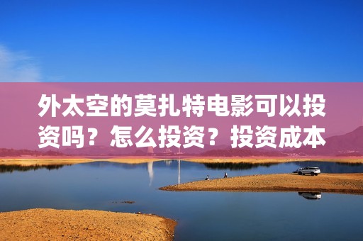 外太空的莫扎特电影可以投资吗？怎么投资？投资成本多少？(外太空的莫扎特2)