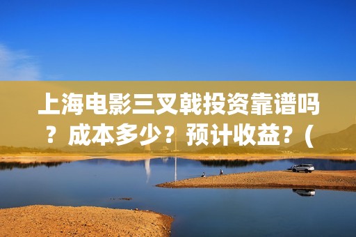 上海电影三叉戟投资靠谱吗？成本多少？预计收益？(电影版《三叉戟》)