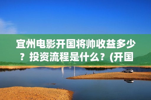宜州电影开国将帅收益多少？投资流程是什么？(开国将军电影大全)