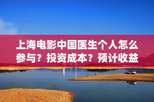 上海电影中国医生个人怎么参与？投资成本？预计收益(中国医生 电影频道)