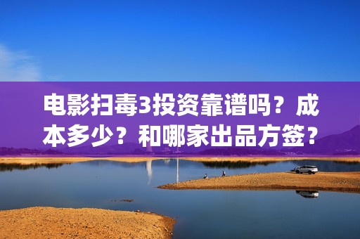电影扫毒3投资靠谱吗？成本多少？和哪家出品方签？(扫毒3电影解说)