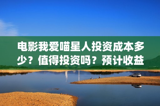 电影我爱喵星人投资成本多少？值得投资吗？预计收益(电影《我爱喵星人》)
