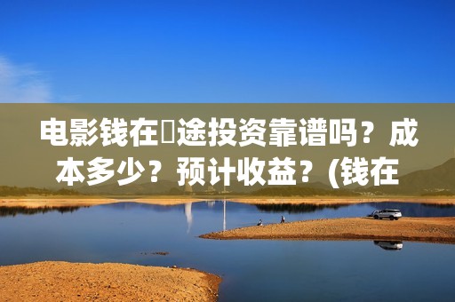 电影钱在囧途投资靠谱吗？成本多少？预计收益？(钱在囧途 电影)