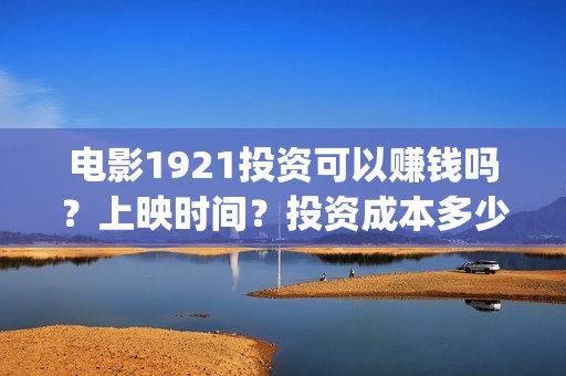 电影1921投资可以赚钱吗？上映时间？投资成本多少？(电影1921总投资)