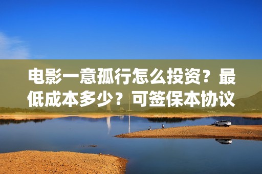 电影一意孤行怎么投资？最低成本多少？可签保本协议？(电影一意孤行怎么迟迟不上映)