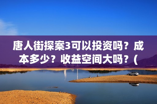 唐人街探案3可以投资吗？成本多少？收益空间大吗？(唐人街探案3bjm)