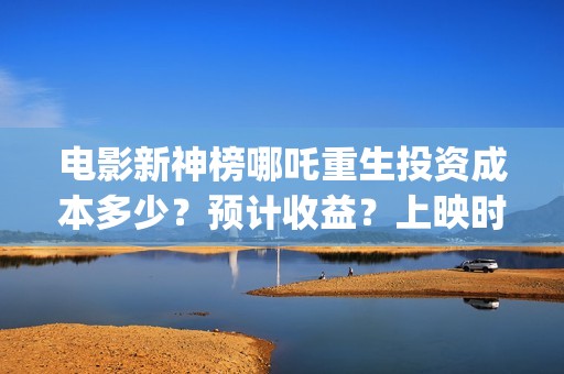 电影新神榜哪吒重生投资成本多少？预计收益？上映时间(电影《新神榜哪吒重生》高清免费观看)