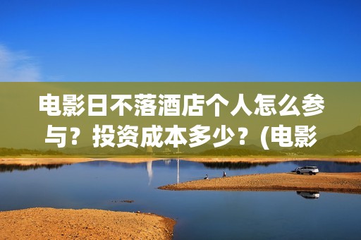 电影日不落酒店个人怎么参与?投资成本多少?(电影 日不落酒店) 电影日不落酒店个人怎么参与?投资成本多少?(电影 日不落酒店)