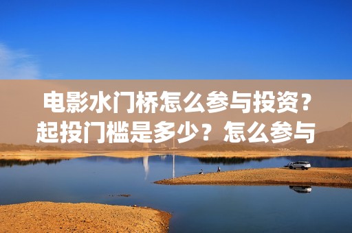电影水门桥怎么参与投资？起投门槛是多少？怎么参与？(水门桥电影百度百科)