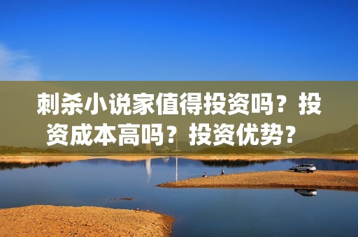 刺杀小说家值得投资吗?投资成本高吗?投资优势? (刺杀小说家到底值不值得看) 刺杀小说家值得投资吗?投资成本高吗?投资优势? (刺杀小说家到底值不值得看)